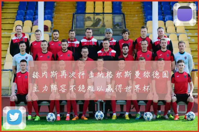 赫内斯再次抨击纳格尔斯曼称德国主力阵容不稳难以赢得世界杯