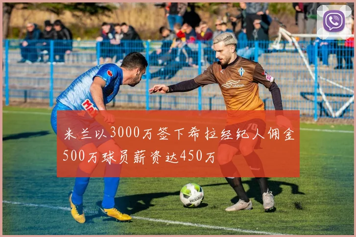 米兰以3000万签下希拉经纪人佣金500万球员薪资达450万