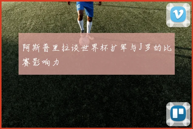 阿斯普里拉谈世界杯扩军与J罗的比赛影响力