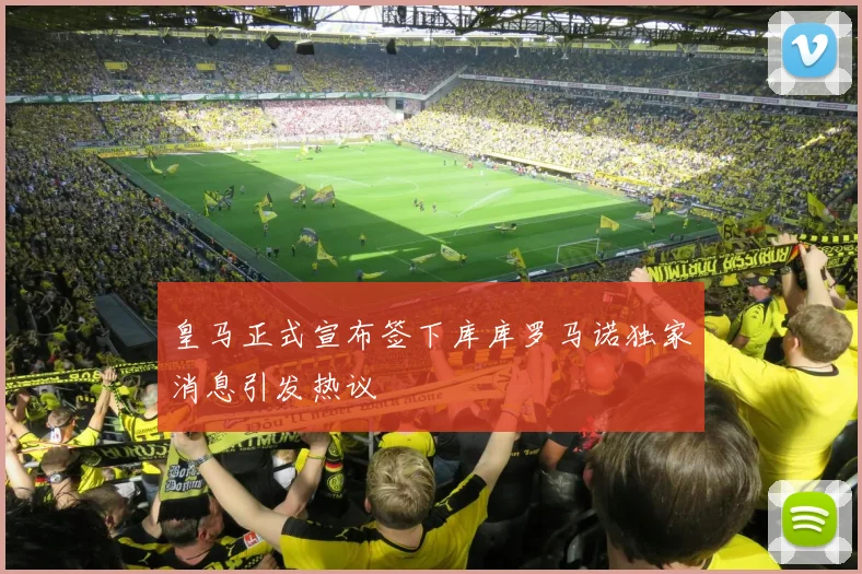 皇马正式宣布签下库库罗马诺独家消息引发热议