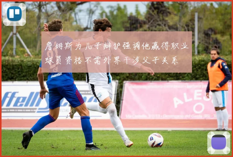 詹姆斯为儿子辩护强调他赢得职业球员资格不需外界干涉父子关系