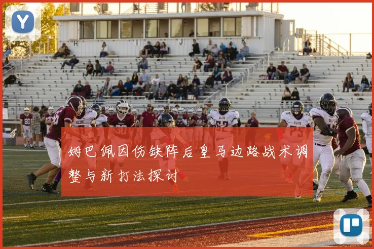 姆巴佩因伤缺阵后皇马边路战术调整与新打法探讨