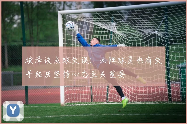 埃泽谈点球失误：大牌球员也有失手经历坚持心态至关重要