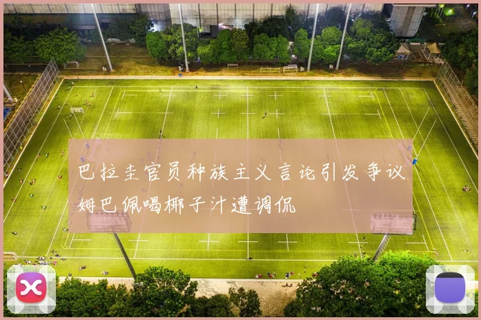 巴拉圭官员种族主义言论引发争议姆巴佩喝椰子汁遭调侃