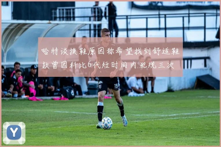 哈特谈换鞋原因称希望找到舒适鞋款曾因科比6代短时间内犯规三次