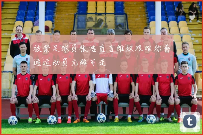 被禁足球员张浩直言维权艰难称普通运动员无路可走