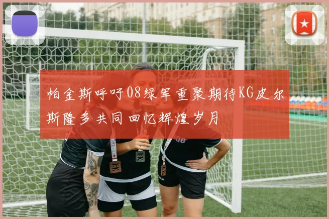 帕金斯呼吁08绿军重聚期待KG皮尔斯隆多共同回忆辉煌岁月