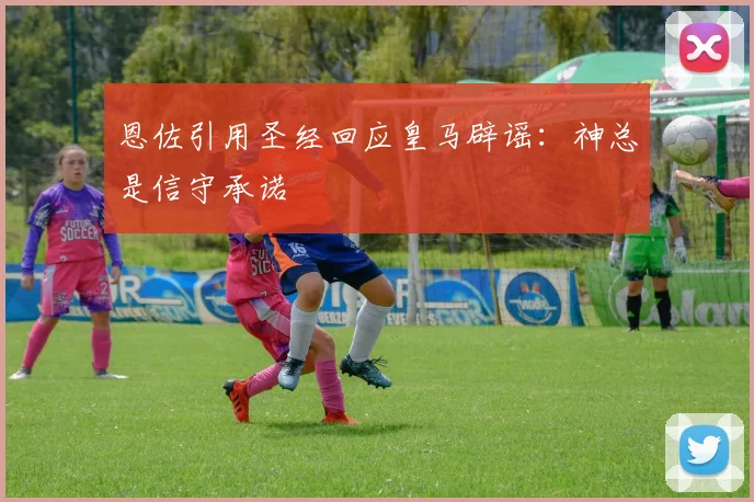 恩佐引用圣经回应皇马辟谣：神总是信守承诺