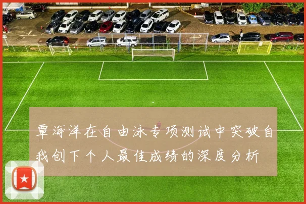 覃海洋在自由泳专项测试中突破自我创下个人最佳成绩的深度分析