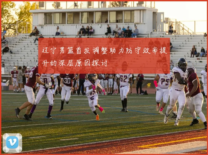 辽宁男篮首发调整助力防守效率提升的深层原因探讨