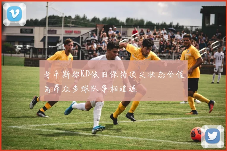 考辛斯称KD依旧保持顶尖状态价值高昂众多球队争相追逐