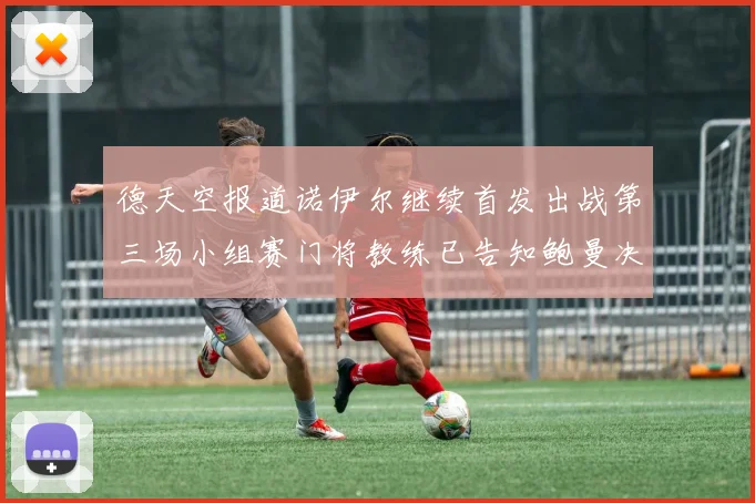 德天空报道诺伊尔继续首发出战第三场小组赛门将教练已告知鲍曼决定