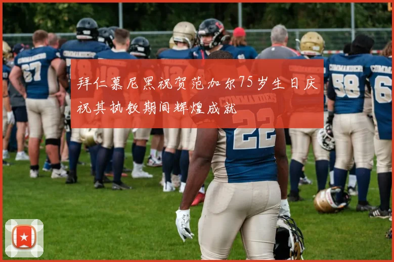 拜仁慕尼黑祝贺范加尔75岁生日庆祝其执教期间辉煌成就