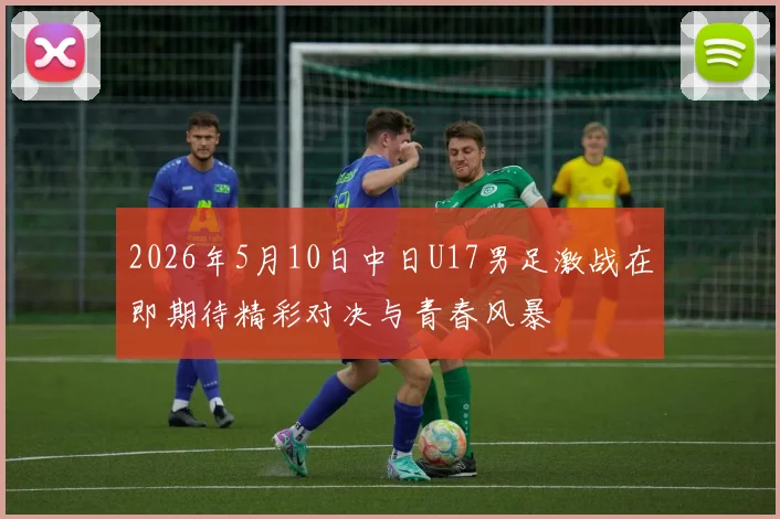 2026年5月10日中日U17男足激战在即期待精彩对决与青春风暴