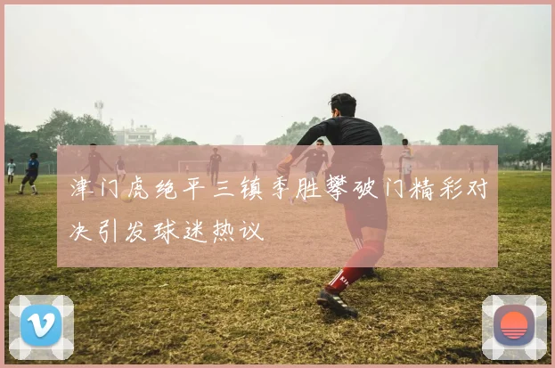 津门虎绝平三镇季胜攀破门精彩对决引发球迷热议