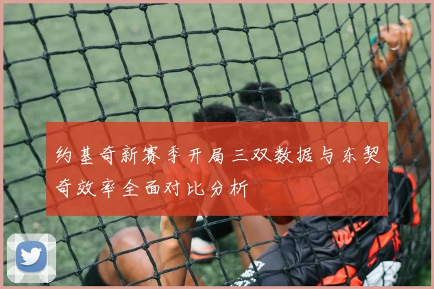 约基奇新赛季开局三双数据与东契奇效率全面对比分析