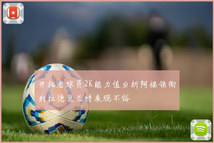 开拓者球员2K能力值分析阿福领衔利拉德莫兰特表现不俗