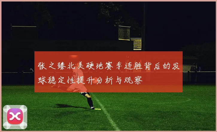 张之臻北美硬地赛季连胜背后的发球稳定性提升分析与观察