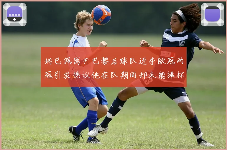 姆巴佩离开巴黎后球队连夺欧冠两冠引发热议他在队期间却未能捧杯