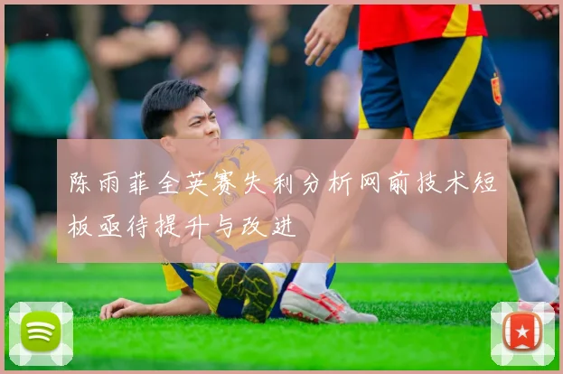 陈雨菲全英赛失利分析网前技术短板亟待提升与改进
