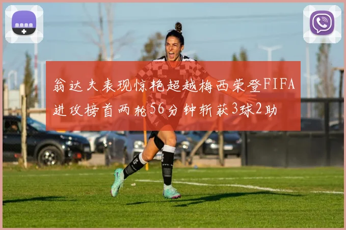 翁达夫表现惊艳超越梅西荣登FIFA进攻榜首两轮56分钟斩获3球2助