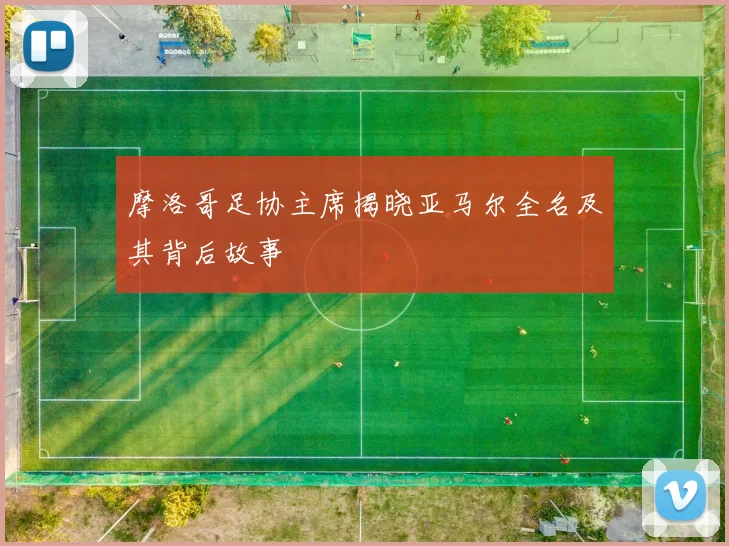 摩洛哥足协主席揭晓亚马尔全名及其背后故事