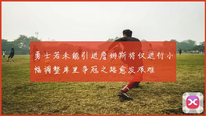 勇士若未能引进詹姆斯将仅进行小幅调整库里争冠之路愈发艰难