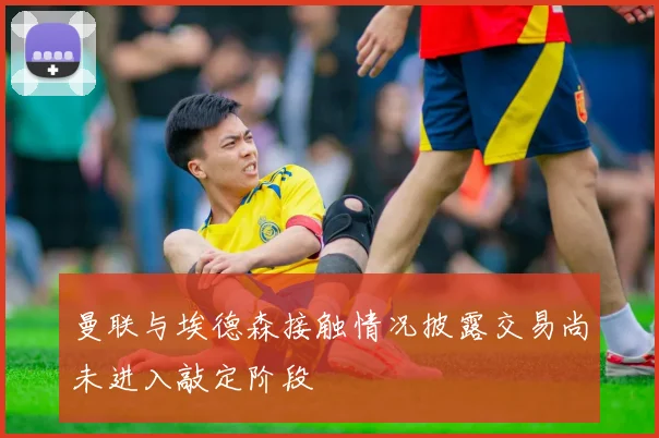 曼联与埃德森接触情况披露交易尚未进入敲定阶段