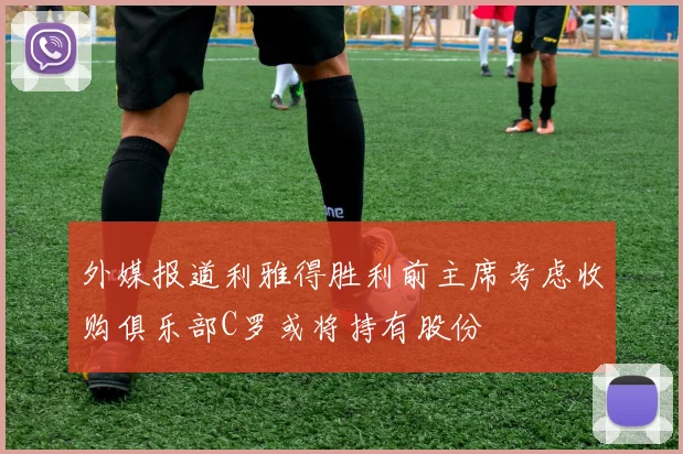 外媒报道利雅得胜利前主席考虑收购俱乐部C罗或将持有股份