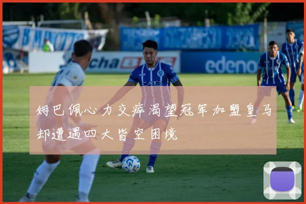 姆巴佩心力交瘁渴望冠军加盟皇马却遭遇四大皆空困境