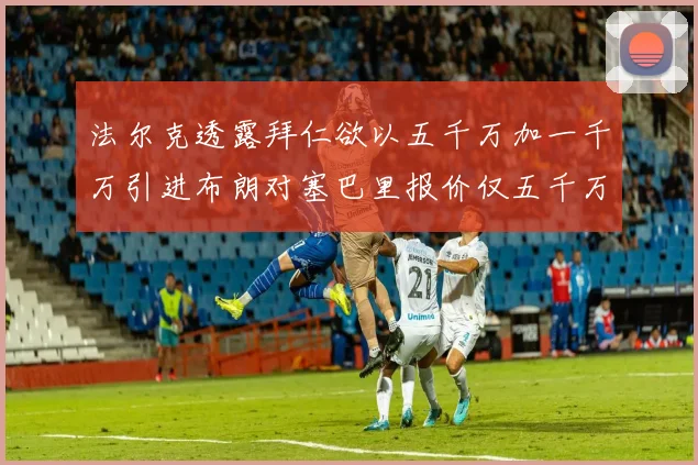 法尔克透露拜仁欲以五千万加一千万引进布朗对塞巴里报价仅五千万