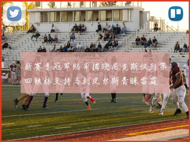 新赛季冠军赔率揭晓尼克斯仅列第四铁林支持马刺皮尔斯青睐雷霆