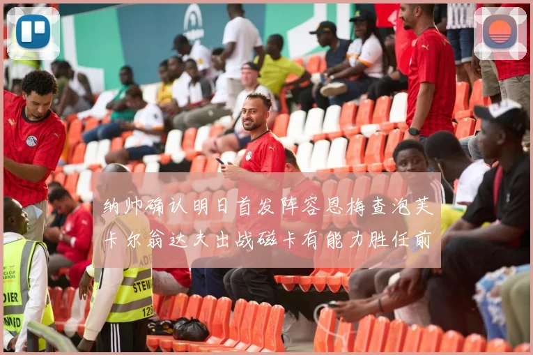 纳帅确认明日首发阵容恩梅查泡芙卡尔翁达夫出战磁卡有能力胜任前腰位置