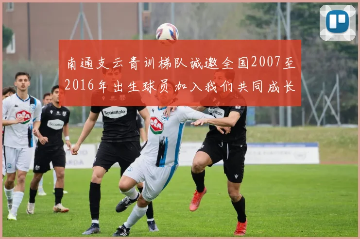 南通支云青训梯队诚邀全国2007至2016年出生球员加入我们共同成长